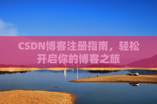 CSDN博客注册指南,轻松开启你的博客之旅 CSDN博客注册指南,轻松开启你的博客之旅